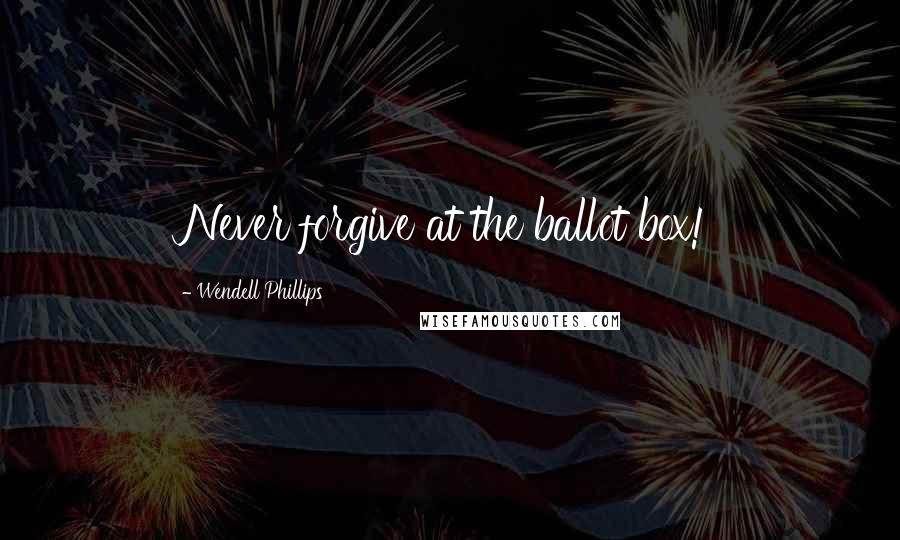 Wendell Phillips Quotes: Never forgive at the ballot box!