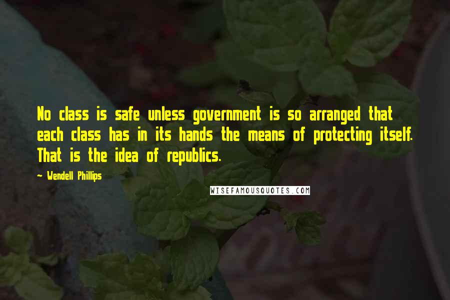 Wendell Phillips Quotes: No class is safe unless government is so arranged that each class has in its hands the means of protecting itself. That is the idea of republics.