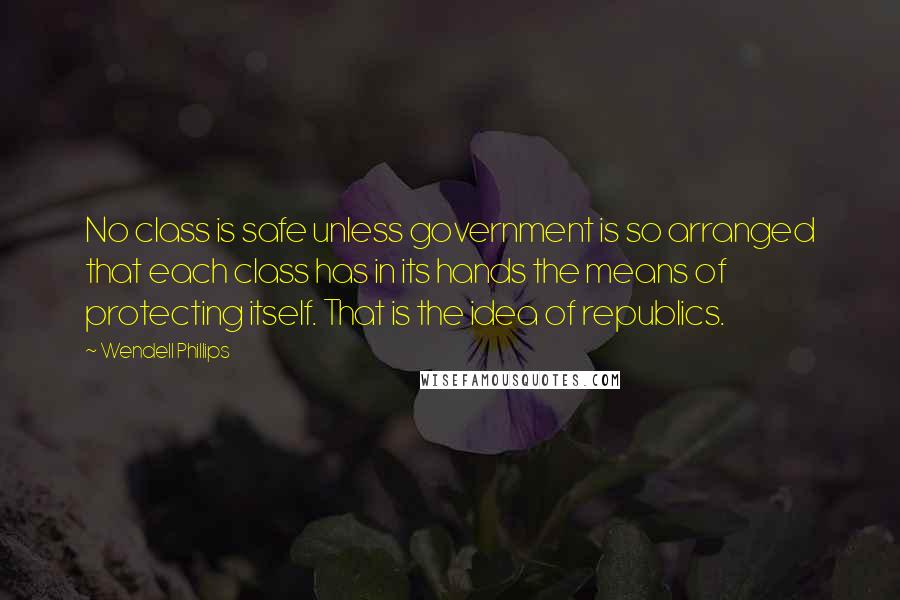 Wendell Phillips Quotes: No class is safe unless government is so arranged that each class has in its hands the means of protecting itself. That is the idea of republics.