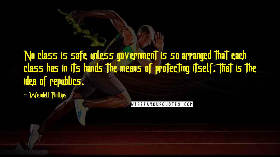 Wendell Phillips Quotes: No class is safe unless government is so arranged that each class has in its hands the means of protecting itself. That is the idea of republics.