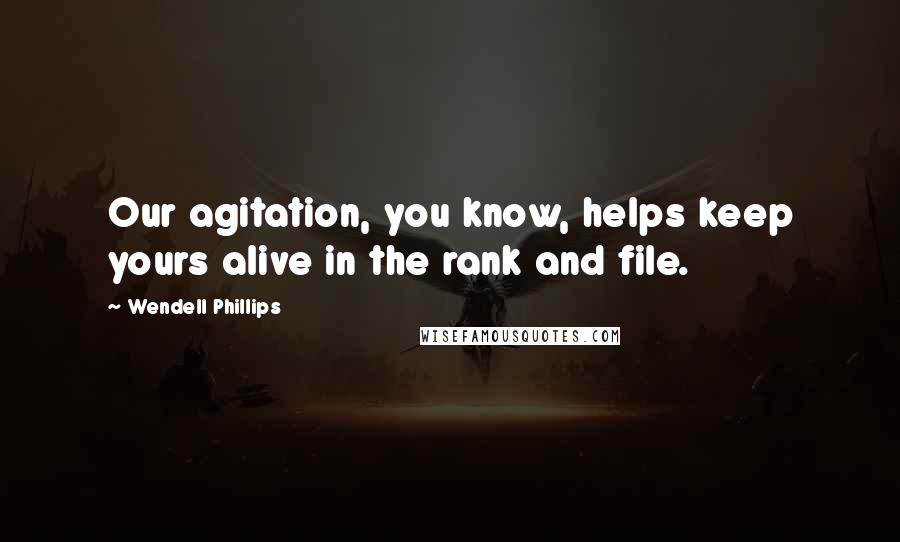 Wendell Phillips Quotes: Our agitation, you know, helps keep yours alive in the rank and file.