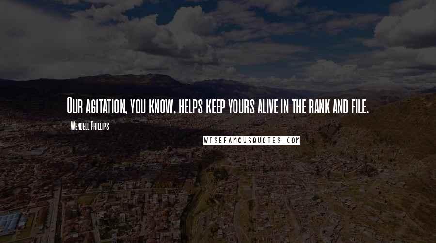Wendell Phillips Quotes: Our agitation, you know, helps keep yours alive in the rank and file.
