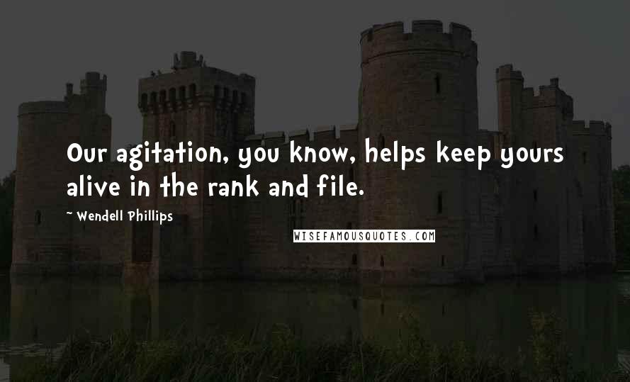 Wendell Phillips Quotes: Our agitation, you know, helps keep yours alive in the rank and file.