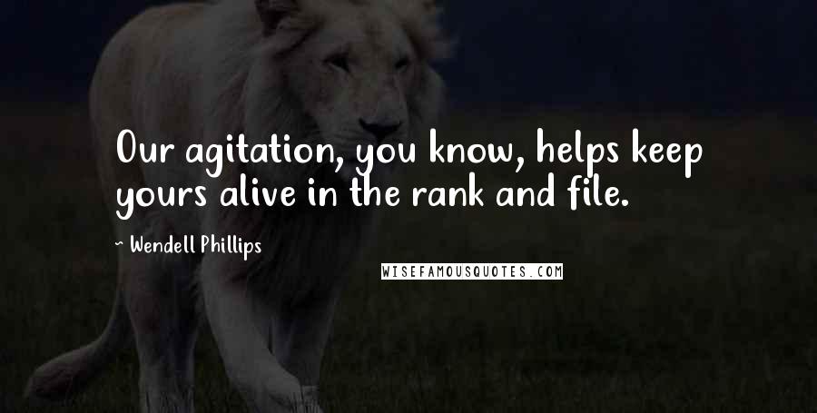 Wendell Phillips Quotes: Our agitation, you know, helps keep yours alive in the rank and file.