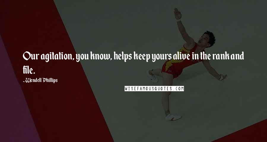 Wendell Phillips Quotes: Our agitation, you know, helps keep yours alive in the rank and file.
