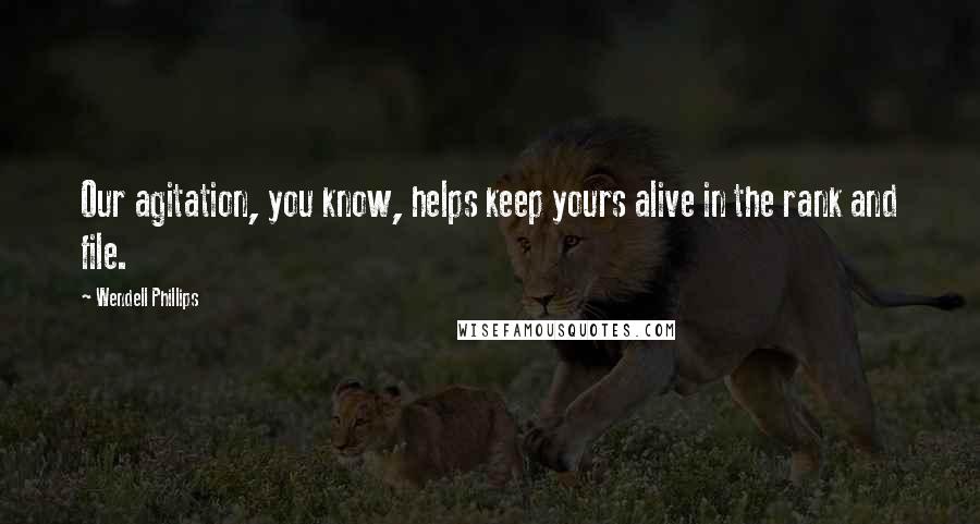 Wendell Phillips Quotes: Our agitation, you know, helps keep yours alive in the rank and file.