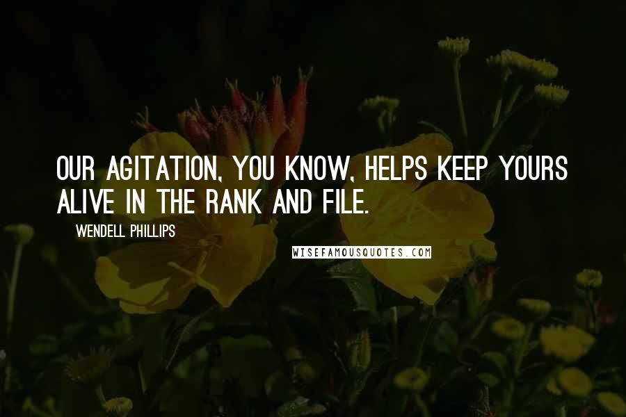 Wendell Phillips Quotes: Our agitation, you know, helps keep yours alive in the rank and file.