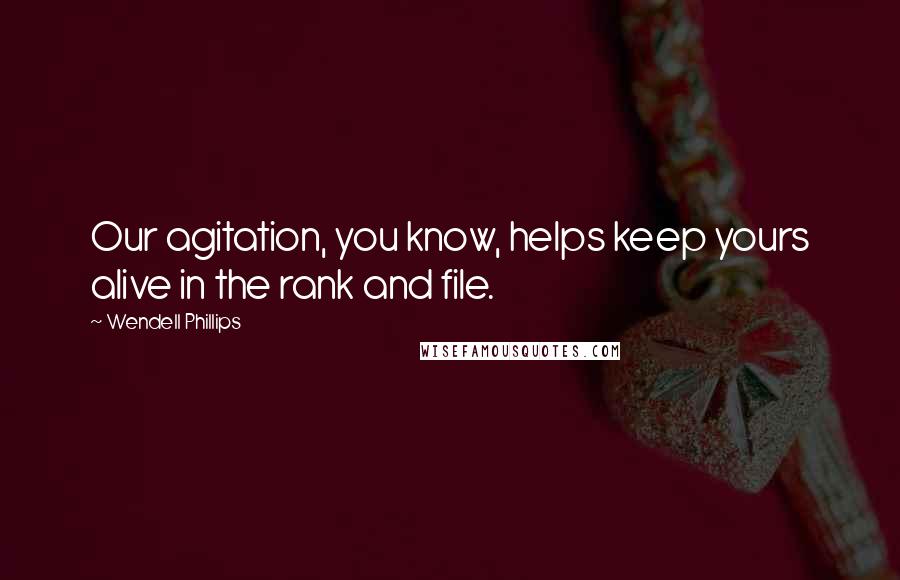 Wendell Phillips Quotes: Our agitation, you know, helps keep yours alive in the rank and file.