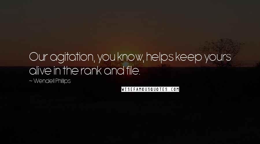 Wendell Phillips Quotes: Our agitation, you know, helps keep yours alive in the rank and file.