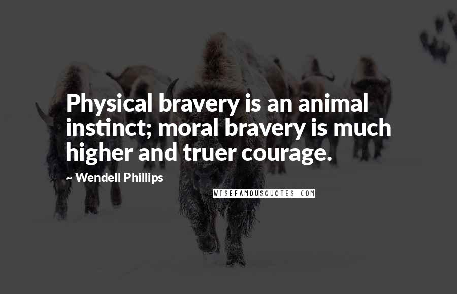 Wendell Phillips Quotes: Physical bravery is an animal instinct; moral bravery is much higher and truer courage.