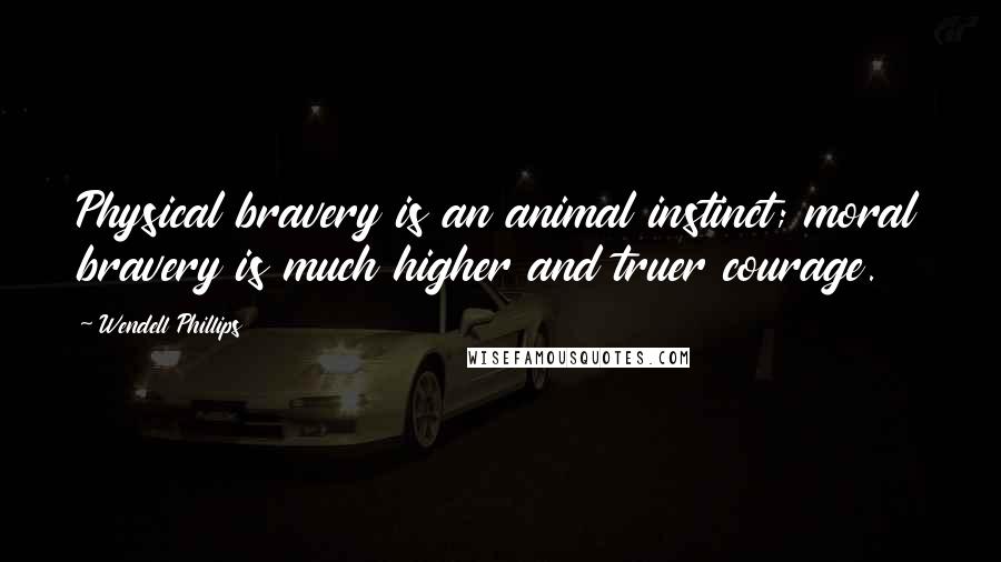 Wendell Phillips Quotes: Physical bravery is an animal instinct; moral bravery is much higher and truer courage.