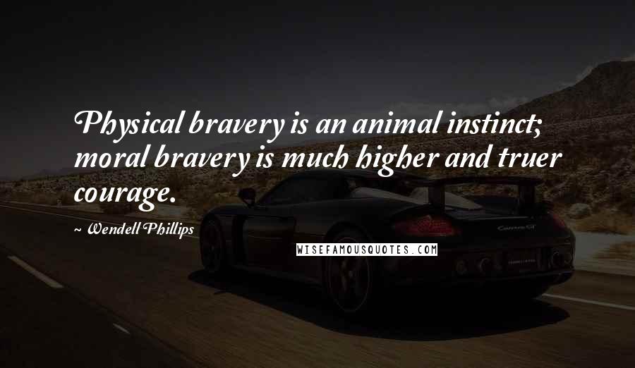 Wendell Phillips Quotes: Physical bravery is an animal instinct; moral bravery is much higher and truer courage.