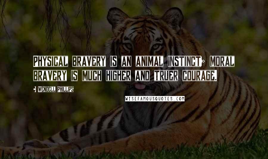 Wendell Phillips Quotes: Physical bravery is an animal instinct; moral bravery is much higher and truer courage.