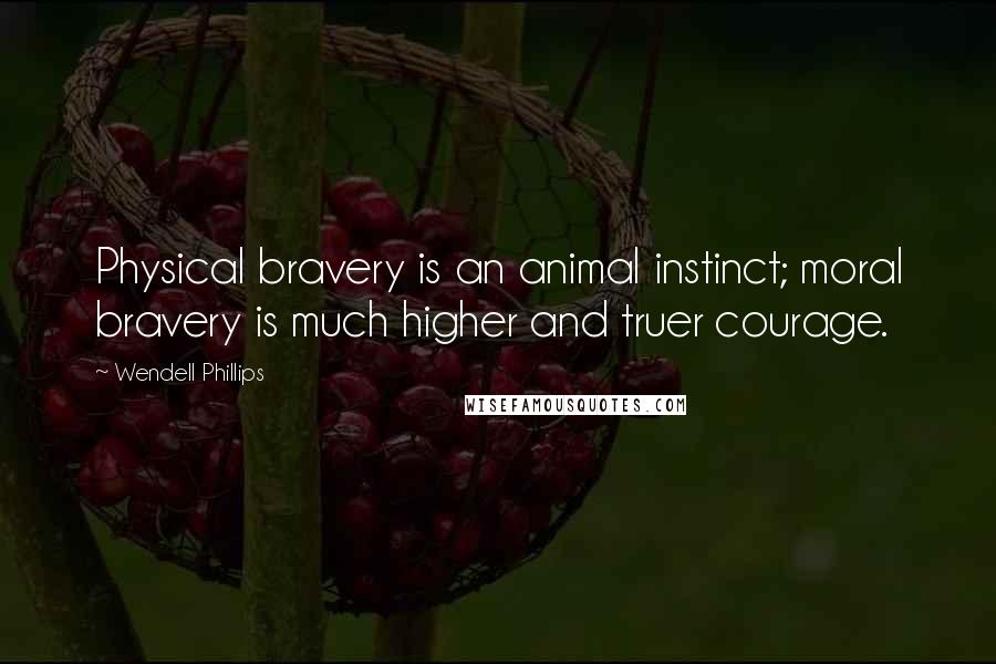 Wendell Phillips Quotes: Physical bravery is an animal instinct; moral bravery is much higher and truer courage.