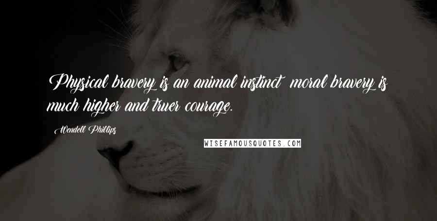 Wendell Phillips Quotes: Physical bravery is an animal instinct; moral bravery is much higher and truer courage.