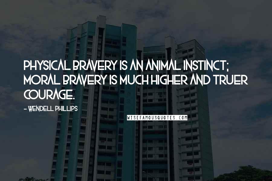 Wendell Phillips Quotes: Physical bravery is an animal instinct; moral bravery is much higher and truer courage.
