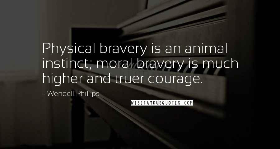 Wendell Phillips Quotes: Physical bravery is an animal instinct; moral bravery is much higher and truer courage.