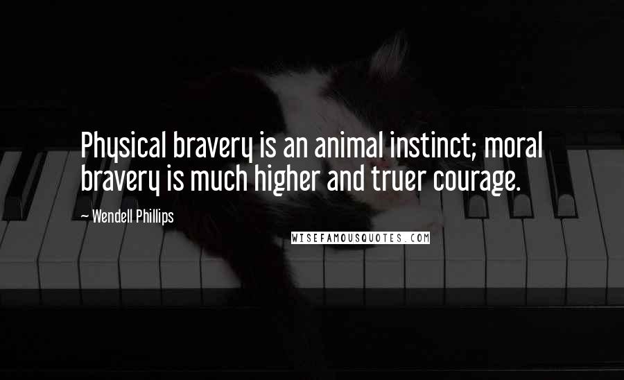 Wendell Phillips Quotes: Physical bravery is an animal instinct; moral bravery is much higher and truer courage.