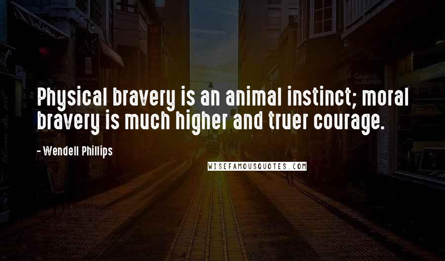 Wendell Phillips Quotes: Physical bravery is an animal instinct; moral bravery is much higher and truer courage.