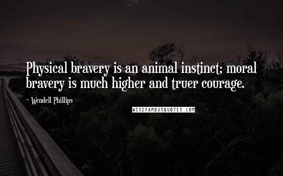 Wendell Phillips Quotes: Physical bravery is an animal instinct; moral bravery is much higher and truer courage.