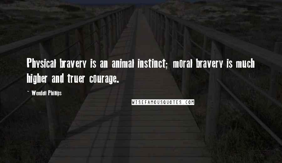 Wendell Phillips Quotes: Physical bravery is an animal instinct; moral bravery is much higher and truer courage.