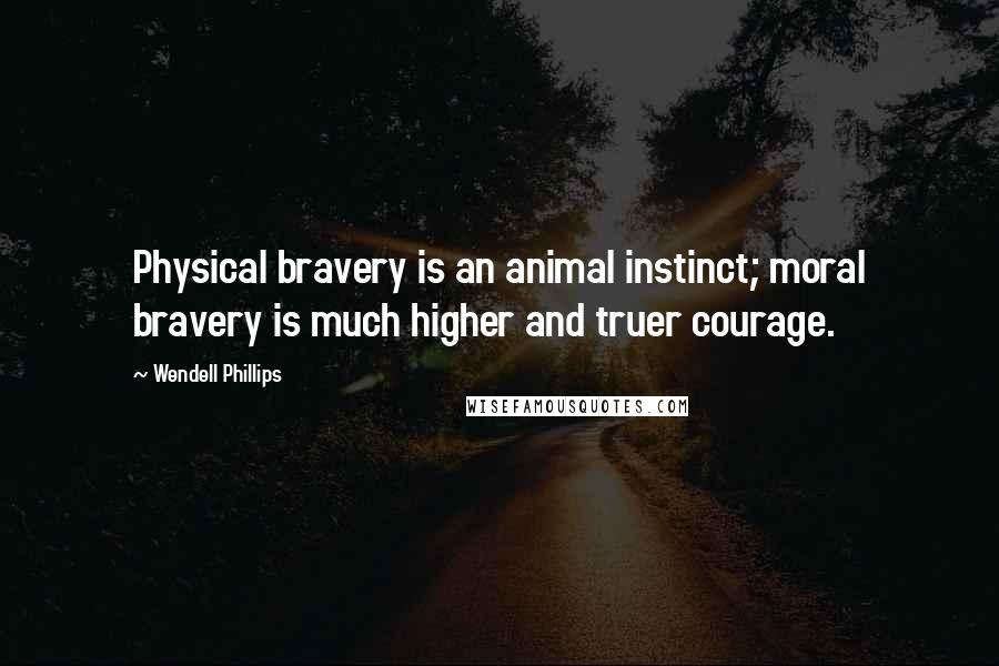 Wendell Phillips Quotes: Physical bravery is an animal instinct; moral bravery is much higher and truer courage.