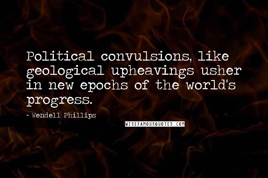 Wendell Phillips Quotes: Political convulsions, like geological upheavings usher in new epochs of the world's progress.