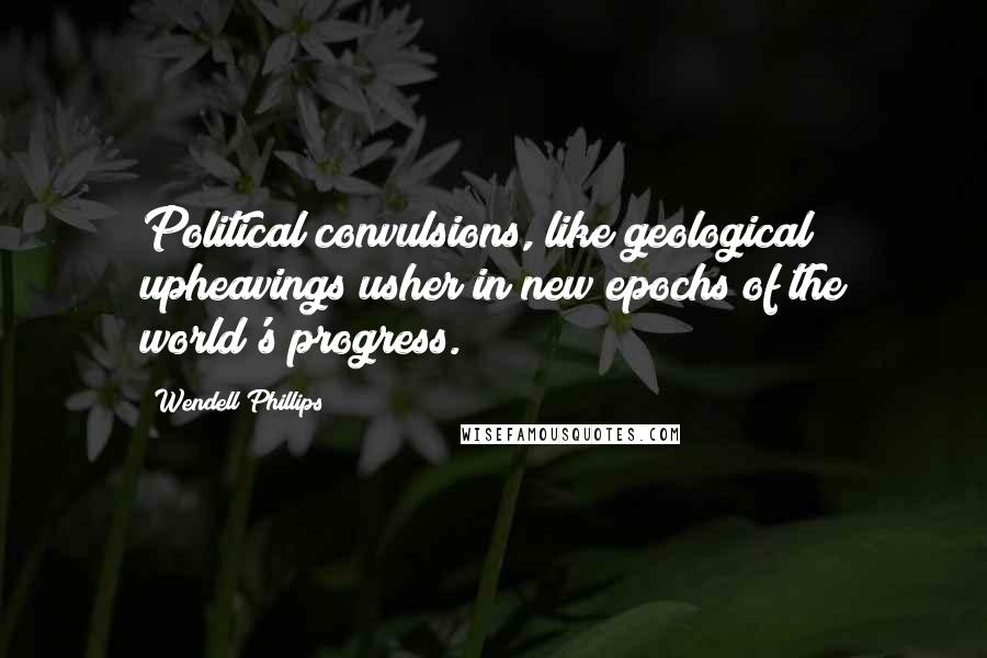 Wendell Phillips Quotes: Political convulsions, like geological upheavings usher in new epochs of the world's progress.