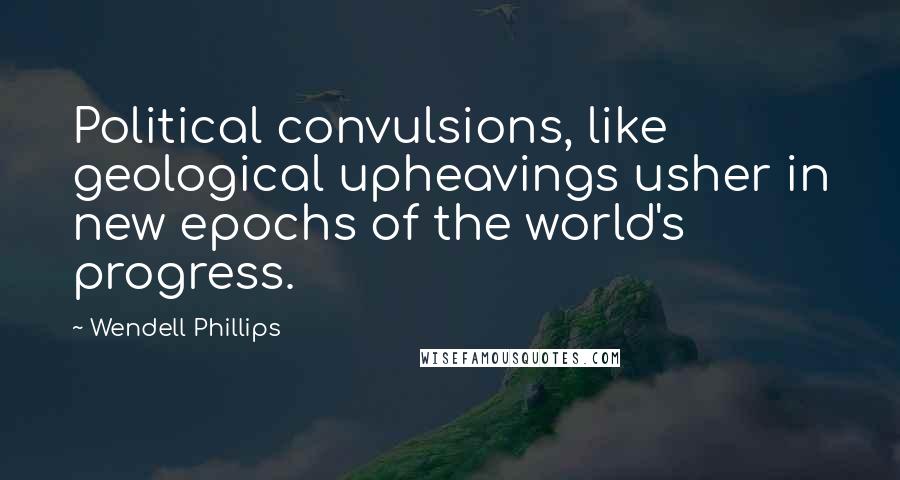 Wendell Phillips Quotes: Political convulsions, like geological upheavings usher in new epochs of the world's progress.