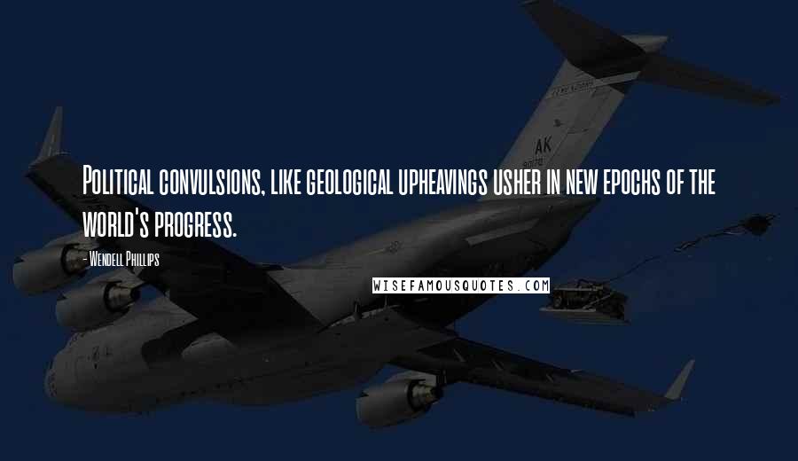 Wendell Phillips Quotes: Political convulsions, like geological upheavings usher in new epochs of the world's progress.