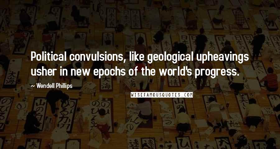 Wendell Phillips Quotes: Political convulsions, like geological upheavings usher in new epochs of the world's progress.