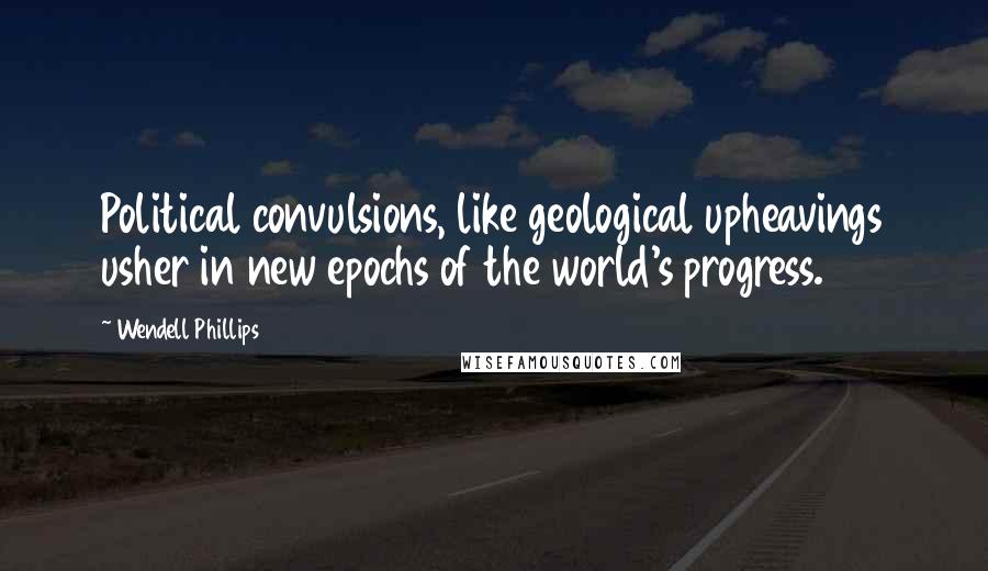 Wendell Phillips Quotes: Political convulsions, like geological upheavings usher in new epochs of the world's progress.