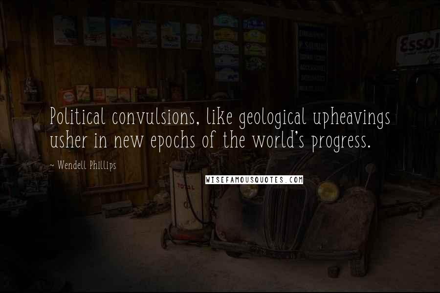 Wendell Phillips Quotes: Political convulsions, like geological upheavings usher in new epochs of the world's progress.