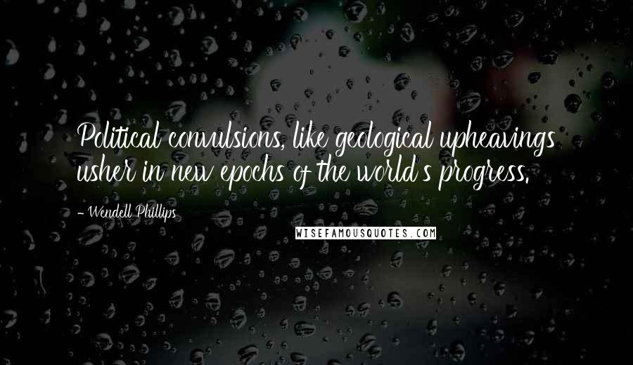 Wendell Phillips Quotes: Political convulsions, like geological upheavings usher in new epochs of the world's progress.