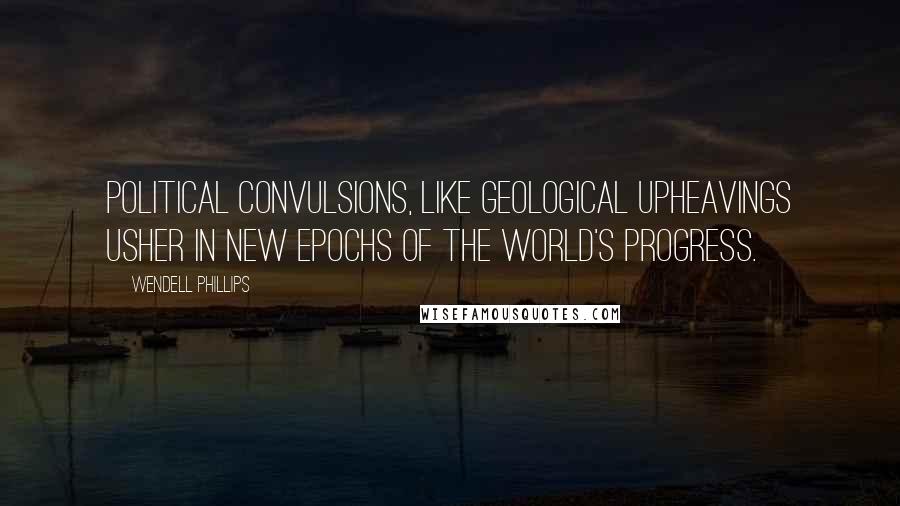 Wendell Phillips Quotes: Political convulsions, like geological upheavings usher in new epochs of the world's progress.