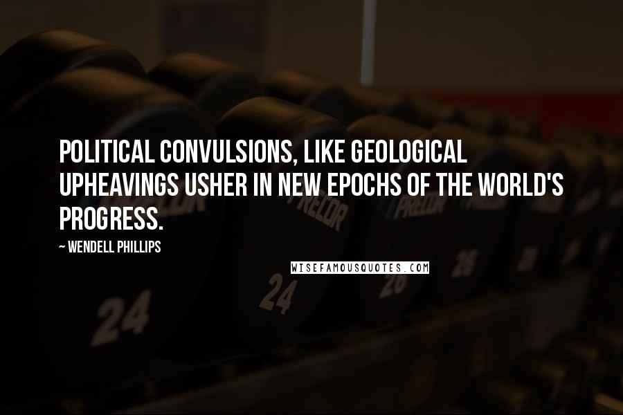 Wendell Phillips Quotes: Political convulsions, like geological upheavings usher in new epochs of the world's progress.