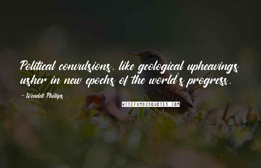 Wendell Phillips Quotes: Political convulsions, like geological upheavings usher in new epochs of the world's progress.