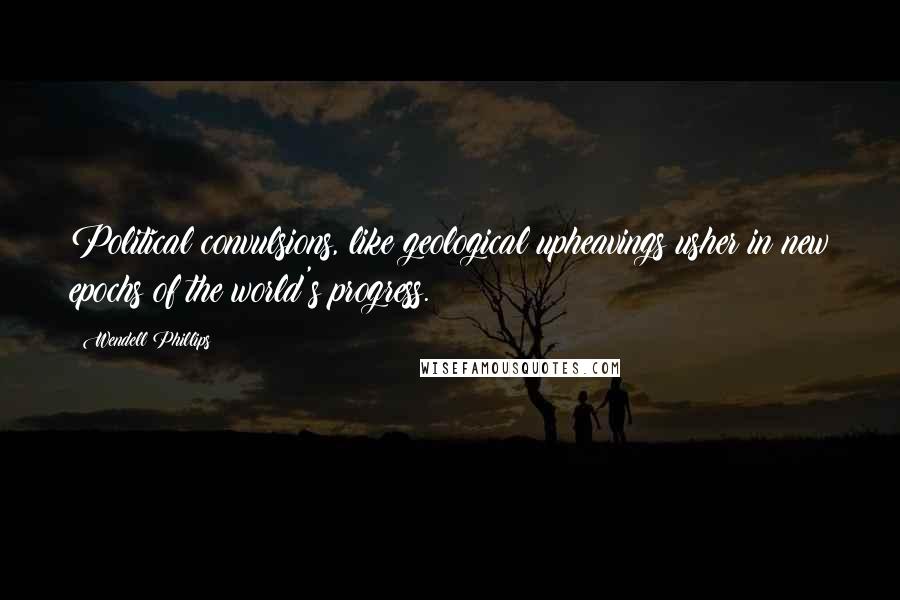 Wendell Phillips Quotes: Political convulsions, like geological upheavings usher in new epochs of the world's progress.