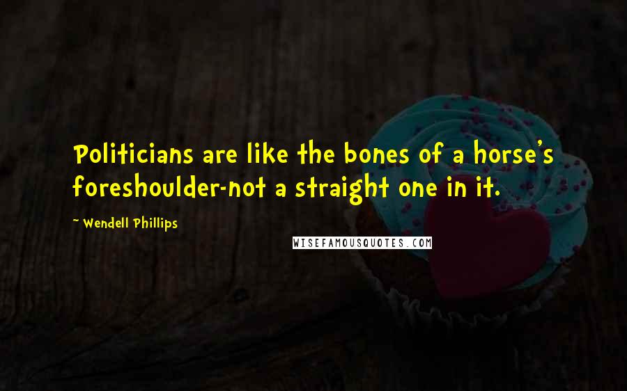 Wendell Phillips Quotes: Politicians are like the bones of a horse's foreshoulder-not a straight one in it.