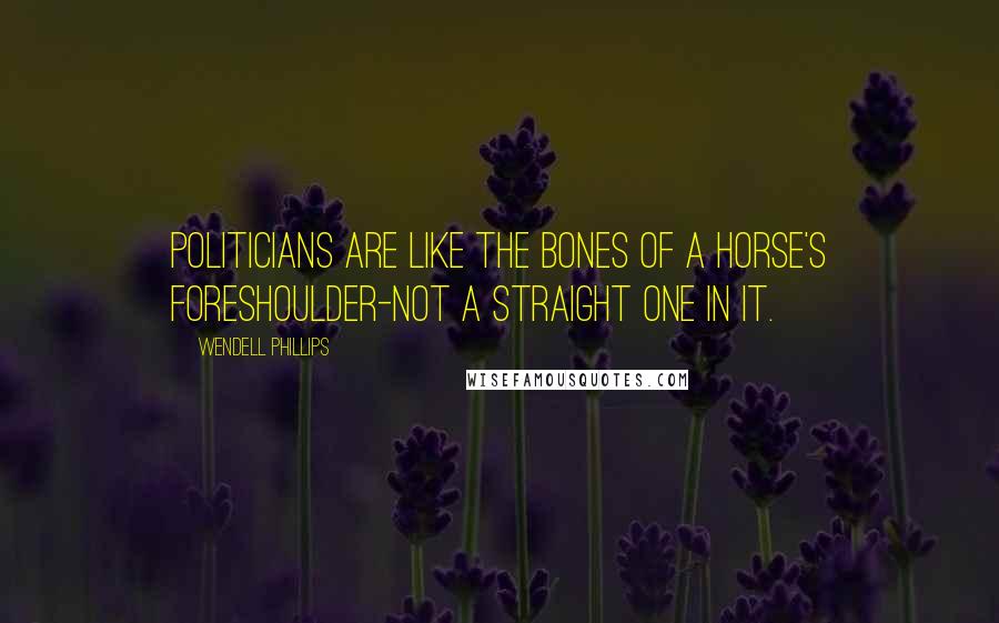 Wendell Phillips Quotes: Politicians are like the bones of a horse's foreshoulder-not a straight one in it.