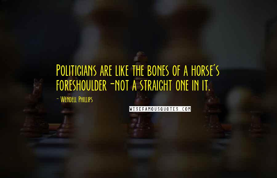 Wendell Phillips Quotes: Politicians are like the bones of a horse's foreshoulder-not a straight one in it.