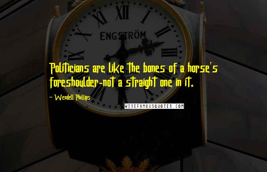 Wendell Phillips Quotes: Politicians are like the bones of a horse's foreshoulder-not a straight one in it.