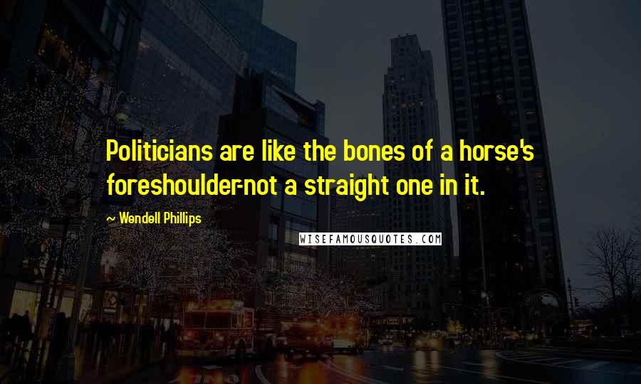 Wendell Phillips Quotes: Politicians are like the bones of a horse's foreshoulder-not a straight one in it.