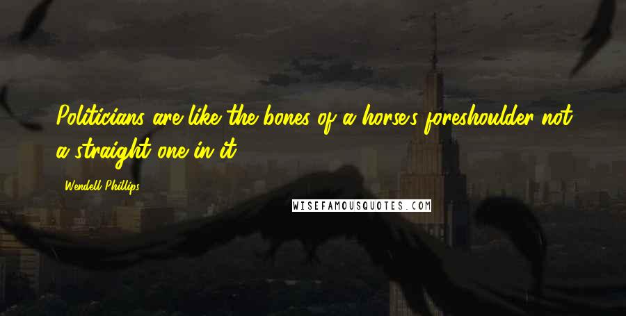 Wendell Phillips Quotes: Politicians are like the bones of a horse's foreshoulder-not a straight one in it.