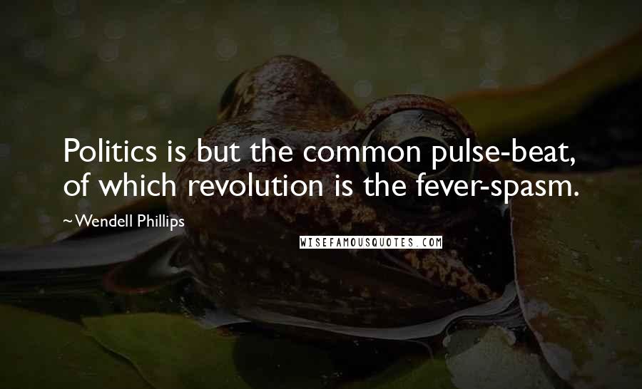 Wendell Phillips Quotes: Politics is but the common pulse-beat, of which revolution is the fever-spasm.