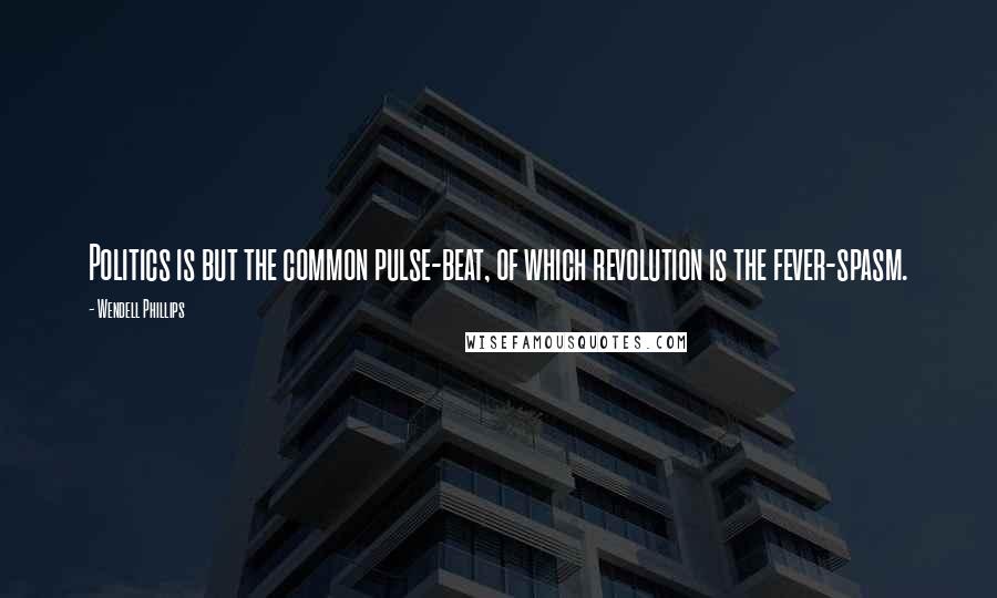 Wendell Phillips Quotes: Politics is but the common pulse-beat, of which revolution is the fever-spasm.