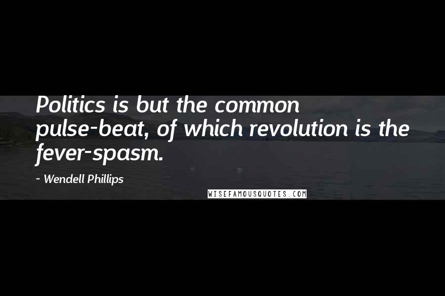 Wendell Phillips Quotes: Politics is but the common pulse-beat, of which revolution is the fever-spasm.