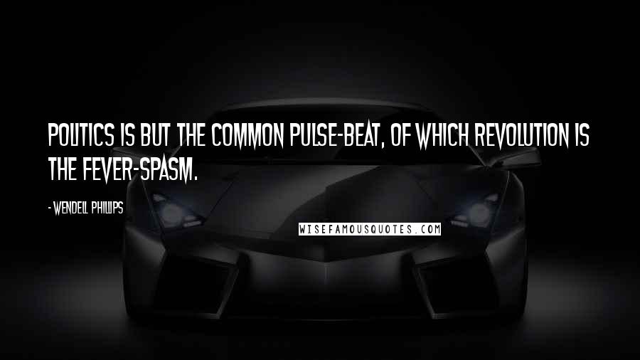 Wendell Phillips Quotes: Politics is but the common pulse-beat, of which revolution is the fever-spasm.