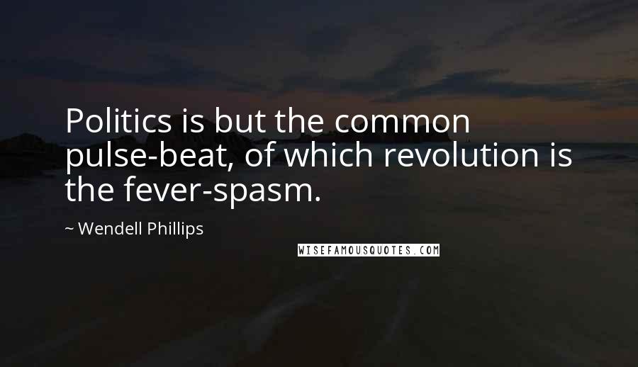 Wendell Phillips Quotes: Politics is but the common pulse-beat, of which revolution is the fever-spasm.