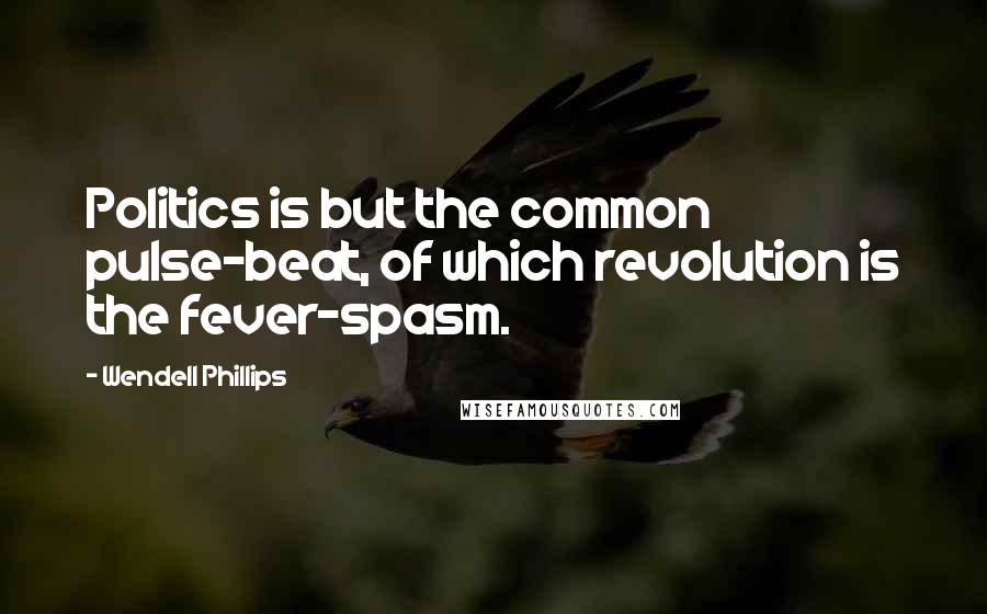 Wendell Phillips Quotes: Politics is but the common pulse-beat, of which revolution is the fever-spasm.